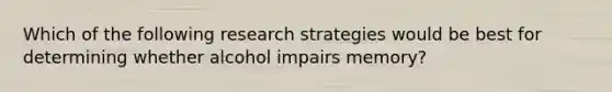 Which of the following research strategies would be best for determining whether alcohol impairs memory?