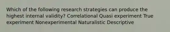 Which of the following research strategies can produce the highest internal validity? Correlational Quasi experiment True experiment Nonexperimental Naturalistic Descriptive