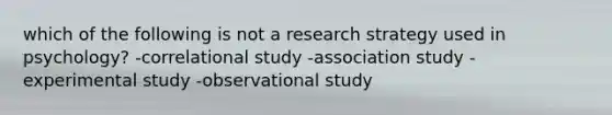 which of the following is not a research strategy used in psychology? -correlational study -association study -experimental study -observational study