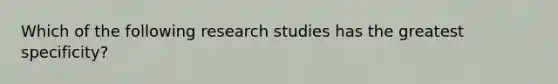 Which of the following research studies has the greatest specificity?