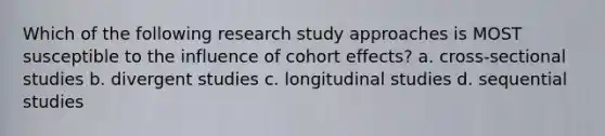 Which of the following research study approaches is MOST susceptible to the influence of cohort effects? a. ​cross-sectional studies ​b. divergent studies ​c. longitudinal studies d. sequential studies​