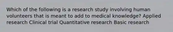 Which of the following is a research study involving human volunteers that is meant to add to medical knowledge? Applied research Clinical trial Quantitative research Basic research