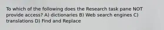 To which of the following does the Research task pane NOT provide access? A) dictionaries B) Web search engines C) translations D) Find and Replace