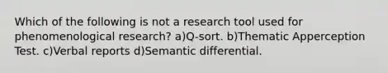 Which of the following is not a research tool used for phenomenological research? a)Q-sort. b)Thematic Apperception Test. c)Verbal reports d)Semantic differential.