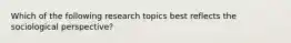 ​Which of the following research topics best reflects the sociological perspective?