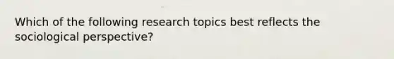 ​Which of the following research topics best reflects the sociological perspective?