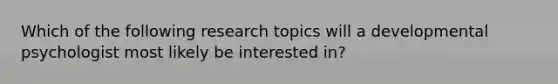 Which of the following research topics will a developmental psychologist most likely be interested in?