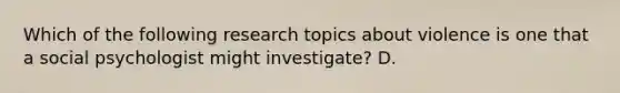 Which of the following research topics about violence is one that a social psychologist might investigate? D.