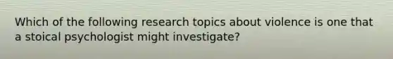 Which of the following research topics about violence is one that a stoical psychologist might investigate?