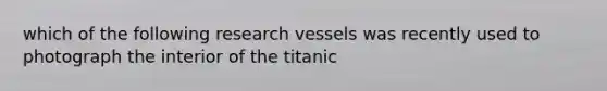 which of the following research vessels was recently used to photograph the interior of the titanic