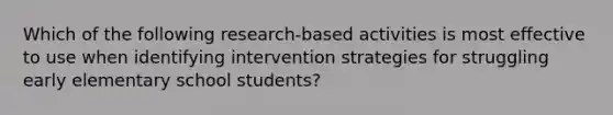 Which of the following research-based activities is most effective to use when identifying intervention strategies for struggling early elementary school students?