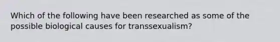 Which of the following have been researched as some of the possible biological causes for transsexualism?