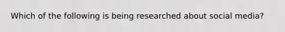 Which of the following is being researched about social media?