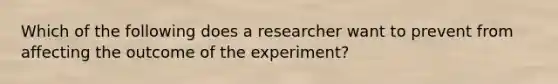 Which of the following does a researcher want to prevent from affecting the outcome of the experiment?