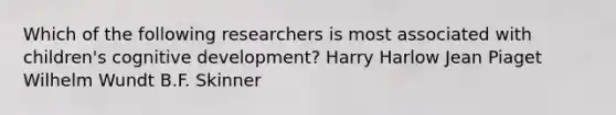 Which of the following researchers is most associated with children's cognitive development? Harry Harlow Jean Piaget Wilhelm Wundt B.F. Skinner