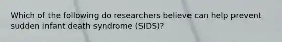 Which of the following do researchers believe can help prevent sudden infant death syndrome (SIDS)?