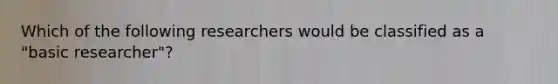 Which of the following researchers would be classified as a "basic researcher"?