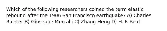 Which of the following researchers coined the term elastic rebound after the 1906 San Francisco earthquake? A) Charles Richter B) Giuseppe Mercalli C) Zhang Heng D) H. F. Reid