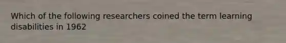 Which of the following researchers coined the term learning disabilities in 1962