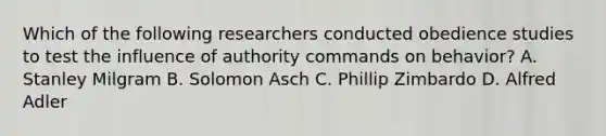 Which of the following researchers conducted obedience studies to test the influence of authority commands on behavior? A. Stanley Milgram B. Solomon Asch C. Phillip Zimbardo D. Alfred Adler