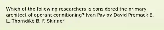 Which of the following researchers is considered the primary architect of operant conditioning? Ivan Pavlov David Premack E. L. Thorndike B. F. Skinner