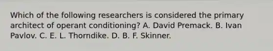 Which of the following researchers is considered the primary architect of operant conditioning? A. David Premack. B. Ivan Pavlov. C. E. L. Thorndike. D. B. F. Skinner.