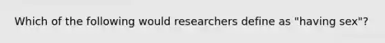 Which of the following would researchers define as "having sex"?