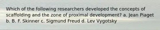 Which of the following researchers developed the concepts of scaffolding and the zone of proximal development? a. Jean Piaget b. B. F. Skinner c. Sigmund Freud d. Lev Vygotsky