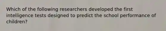 Which of the following researchers developed the first intelligence tests designed to predict the school performance of children?