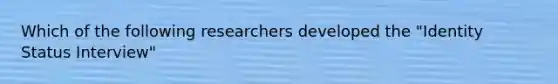 Which of the following researchers developed the "Identity Status Interview"