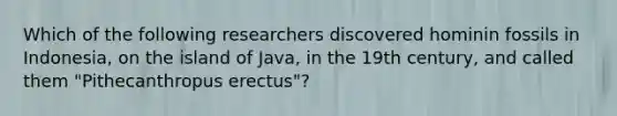 Which of the following researchers discovered hominin fossils in Indonesia, on the island of Java, in the 19th century, and called them "Pithecanthropus erectus"?