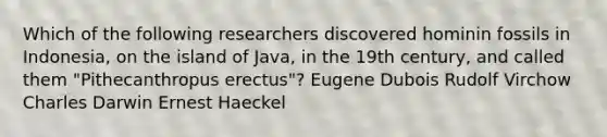 Which of the following researchers discovered hominin fossils in Indonesia, on the island of Java, in the 19th century, and called them "Pithecanthropus erectus"? Eugene Dubois Rudolf Virchow Charles Darwin Ernest Haeckel