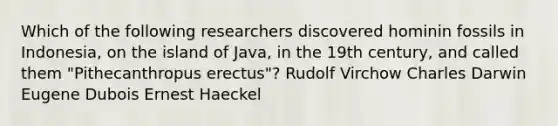 Which of the following researchers discovered hominin fossils in Indonesia, on the island of Java, in the 19th century, and called them "Pithecanthropus erectus"? Rudolf Virchow Charles Darwin Eugene Dubois Ernest Haeckel