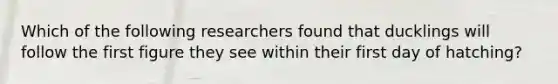 Which of the following researchers found that ducklings will follow the first figure they see within their first day of hatching?