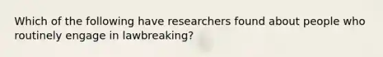 Which of the following have researchers found about people who routinely engage in lawbreaking?