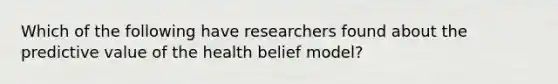 Which of the following have researchers found about the predictive value of the health belief model?