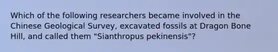 Which of the following researchers became involved in the Chinese Geological Survey, excavated fossils at Dragon Bone Hill, and called them "Sianthropus pekinensis"?