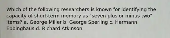 Which of the following researchers is known for identifying the capacity of short-term memory as "seven plus or minus two" items? a. George Miller b. George Sperling c. Hermann Ebbinghaus d. Richard Atkinson