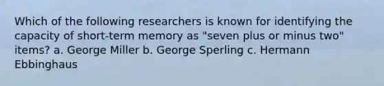 Which of the following researchers is known for identifying the capacity of short-term memory as "seven plus or minus two" items? a. George Miller b. George Sperling c. Hermann Ebbinghaus