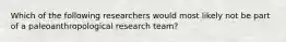 Which of the following researchers would most likely not be part of a paleoanthropological research team?