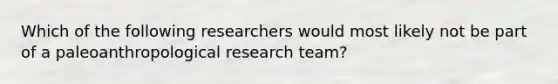 Which of the following researchers would most likely not be part of a paleoanthropological research team?