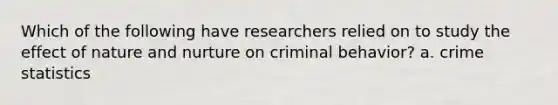 Which of the following have researchers relied on to study the effect of nature and nurture on criminal behavior? a. crime statistics