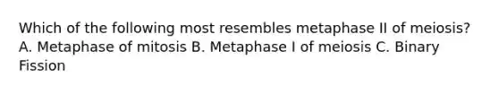 Which of the following most resembles metaphase II of meiosis? A. Metaphase of mitosis B. Metaphase I of meiosis C. Binary Fission