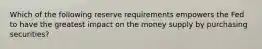 Which of the following reserve requirements empowers the Fed to have the greatest impact on the money supply by purchasing securities?