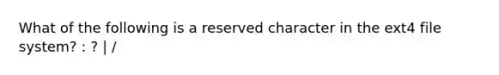 What of the following is a reserved character in the ext4 file system? : ? | /