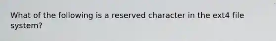 What of the following is a reserved character in the ext4 file system?