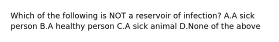 Which of the following is NOT a reservoir of infection? A.A sick person B.A healthy person C.A sick animal D.None of the above