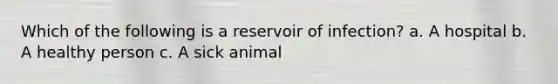 Which of the following is a reservoir of infection? a. A hospital b. A healthy person c. A sick animal