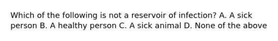 Which of the following is not a reservoir of infection? A. A sick person B. A healthy person C. A sick animal D. None of the above