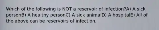 Which of the following is NOT a reservoir of infection?A) A sick personB) A healthy personC) A sick animalD) A hospitalE) All of the above can be reservoirs of infection.